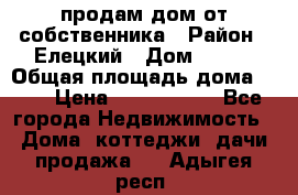 продам дом от собственника › Район ­ Елецкий › Дом ­ 112 › Общая площадь дома ­ 87 › Цена ­ 2 500 000 - Все города Недвижимость » Дома, коттеджи, дачи продажа   . Адыгея респ.